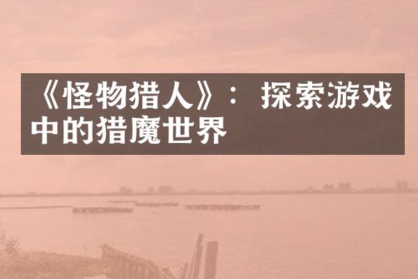 《怪物猎人》：探索游戏中的猎魔世界