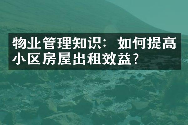 物业管理知识：如何提高小区房屋出租效益？