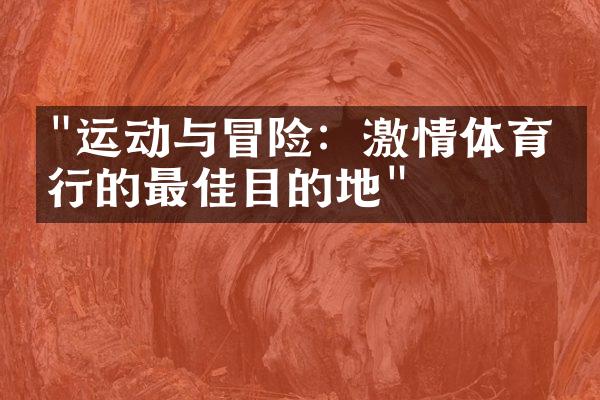"运动与冒险：激情体育旅行的最佳目的地"