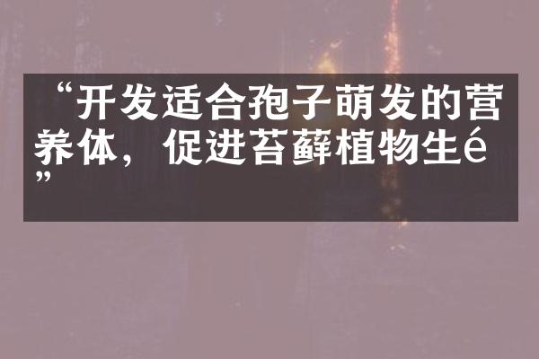 “开发适合孢子萌发的营养体，促进苔藓植物生长”