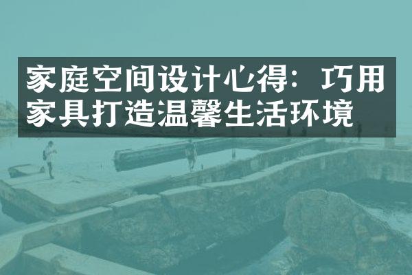 家庭空间设计心得：巧用家具打造温馨生活环境！