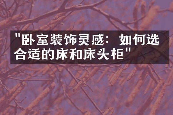 "卧室装饰灵感：如何选择合适的床和床头柜"
