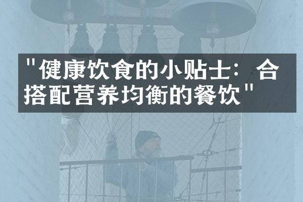 "健康饮食的小贴士：合理搭配营养均衡的餐饮"