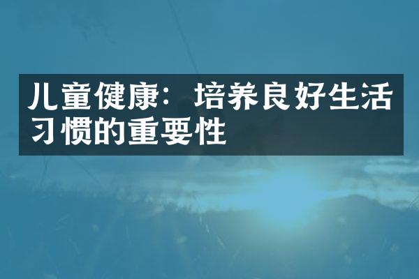 儿童健康：培养良好生活习惯的重要性
