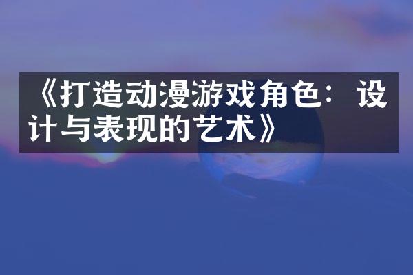 《打造动漫游戏角色：设计与表现的艺术》