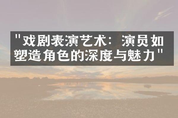 "戏剧表演艺术：演员如何塑造角色的深度与魅力"