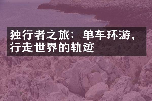独行者之旅：单车环游，行走世界的轨迹
