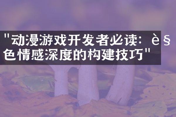 "动漫游戏开发者必读：角色情感深度的构建技巧"