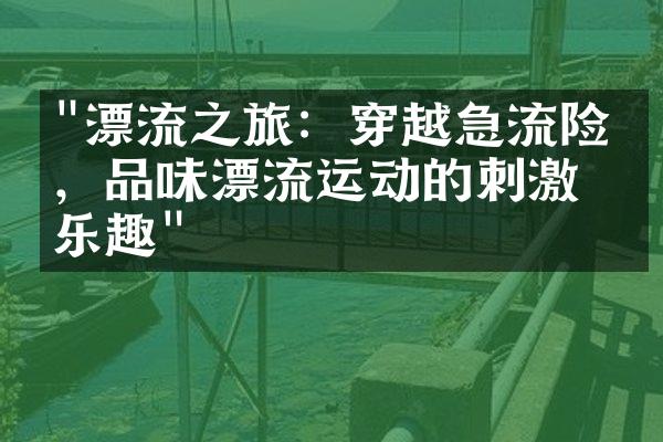 "漂流之旅：穿越急流险滩，品味漂流运动的刺激与乐趣"