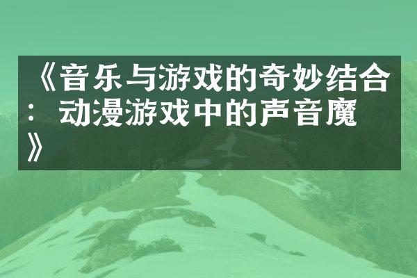 《音乐与游戏的奇妙结合：动漫游戏中的声音魔法》