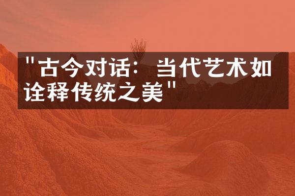 "古今对话：当代艺术如何诠释传统之美"