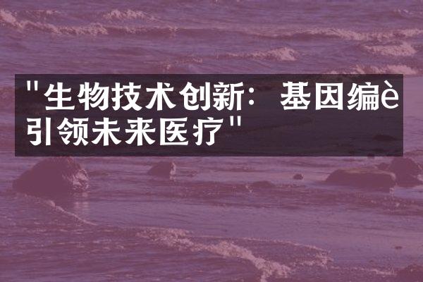 "生物技术创新：基因编辑引领未来医疗"