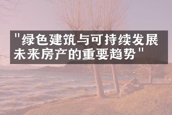 "绿色建筑与可持续发展：未来房产的重要趋势"