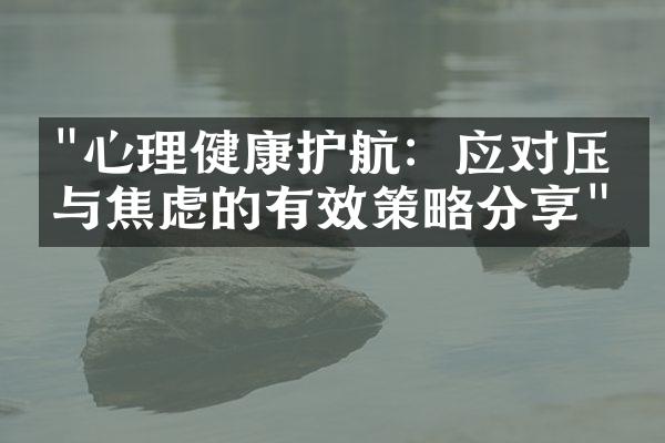 "心理健康护航：应对压力与焦虑的有效策略分享"