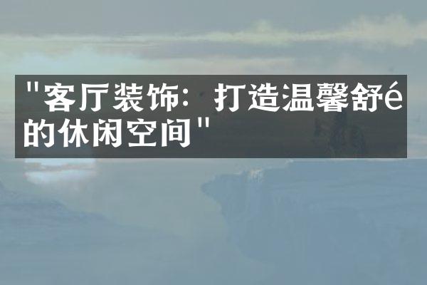 "客厅装饰：打造温馨舒适的休闲空间"