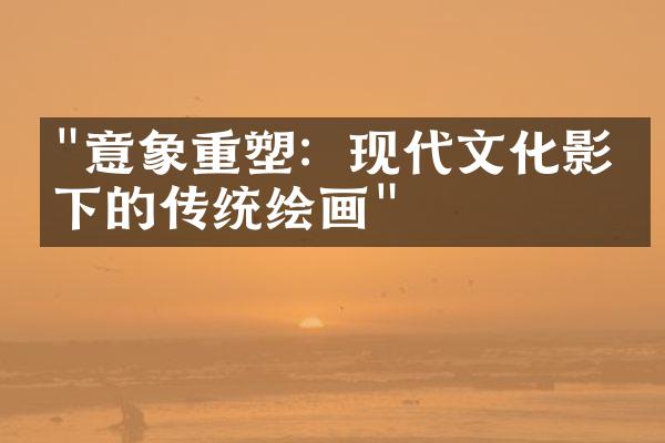 "意象重塑：现代文化影响下的传统绘画"