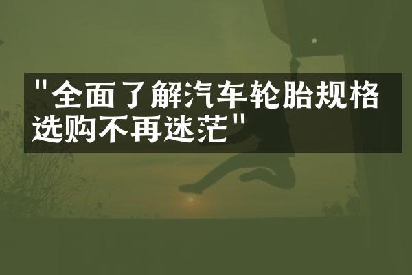 "全面了解汽车轮胎规格：选购不再迷茫"