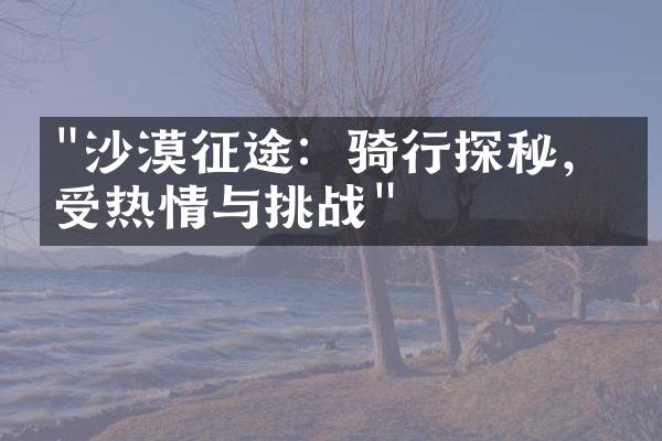 "沙漠征途：骑行探秘，感受热情与挑战"