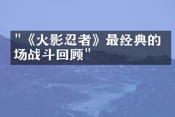 "《火影忍者》最经典的十场战斗回顾"