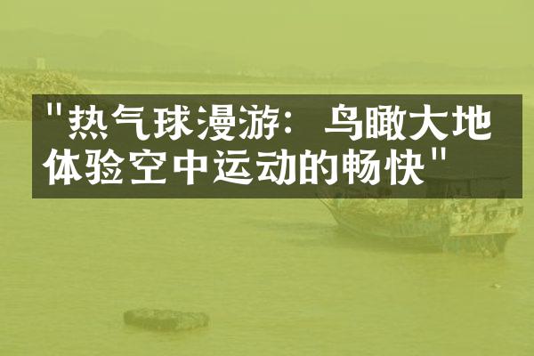 "热气球漫游：鸟瞰大地，体验空中运动的畅快"