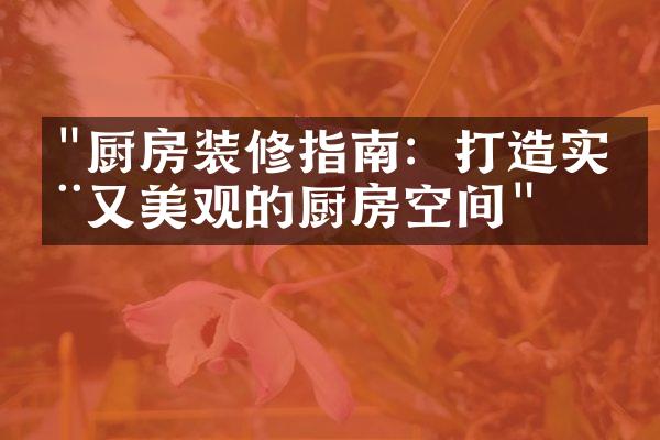 "厨房装修指南：打造实用又美观的厨房空间"