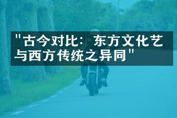 "古今对比：东方文化艺术与西方传统之异同"