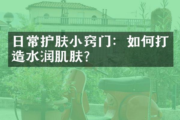 日常护肤小窍门：如何打造水润肌肤？