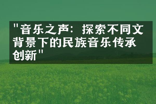 "音乐之声：探索不同文化背景下的民族音乐传承与创新"