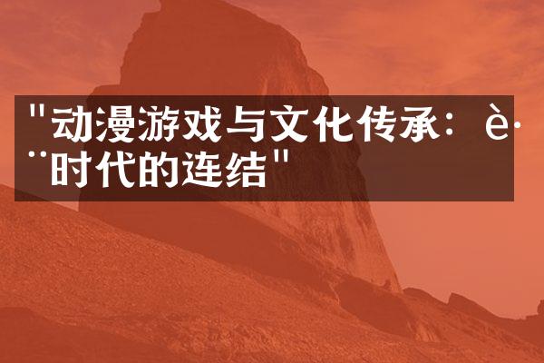 "动漫游戏与文化传承：跨时代的连结"