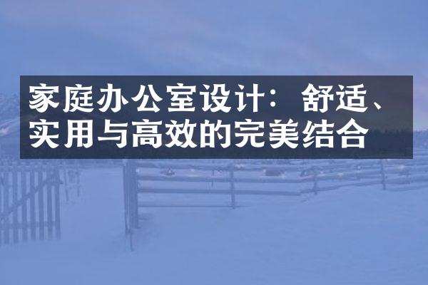 家庭办公室设计：舒适、实用与高效的完美结合