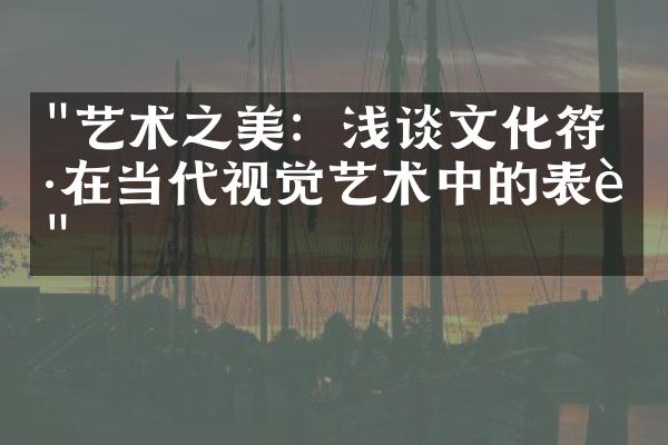 "艺术之美：浅谈文化符号在当代视觉艺术中的表达"