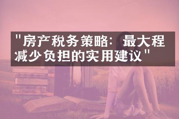 "房产税务策略：最大程度减少负担的实用建议"