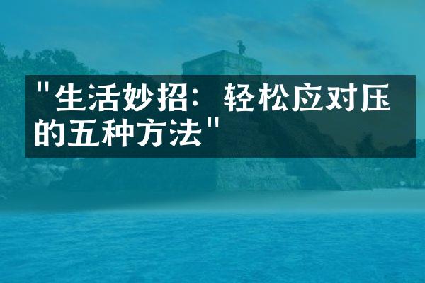 "生活妙招：轻松应对压力的五种方法"