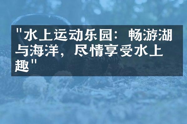 "水上运动乐园：畅游湖泊与海洋，尽情享受水上乐趣"
