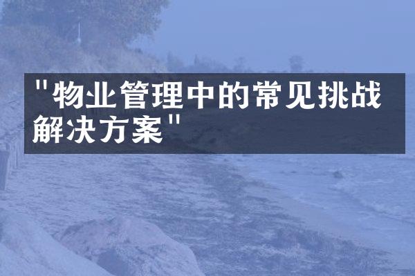 "物业管理中的常见挑战及解决方案"