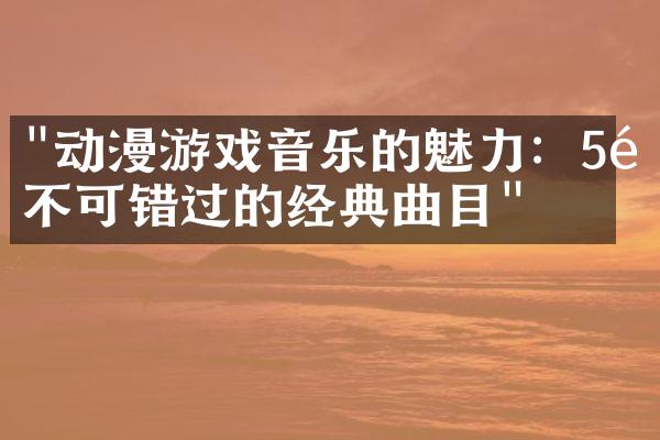 "动漫游戏音乐的魅力：5首不可错过的经典曲目"