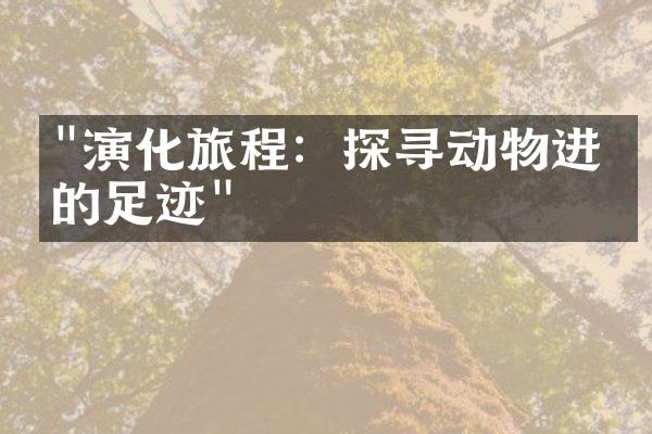 "演化旅程：探寻动物进化的足迹"