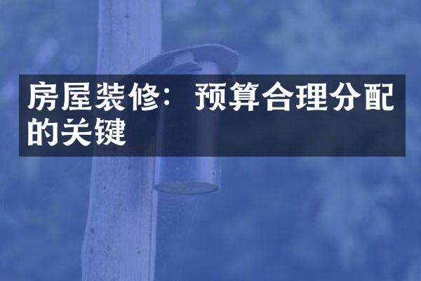 房屋装修：预算合理分配的关键