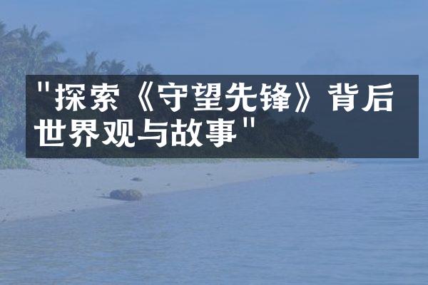 "探索《守望先锋》背后的世界观与故事"