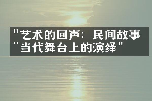 "艺术的回声：民间故事在当代舞台上的演绎"