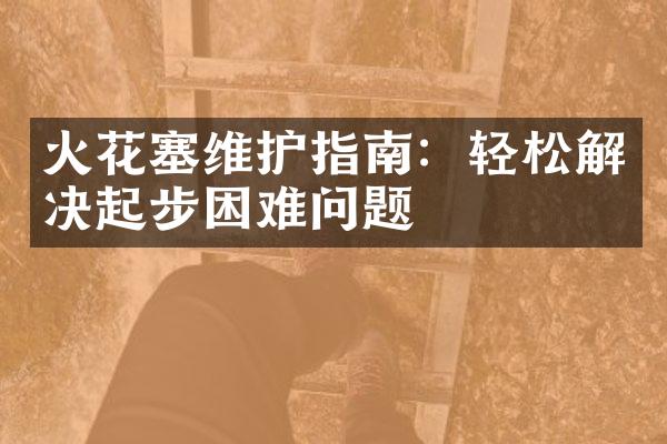 火花塞维护指南：轻松解决起步困难问题