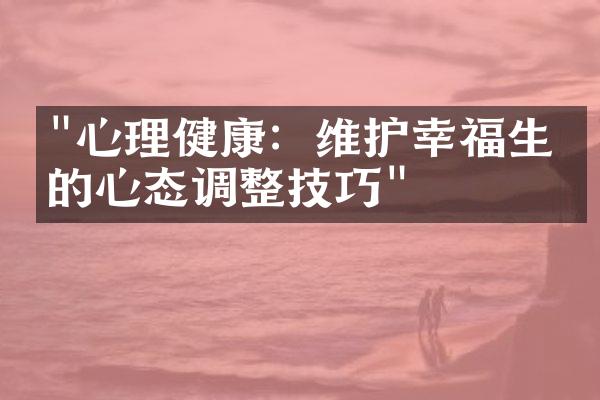 "心理健康：维护幸福生活的心态调整技巧"