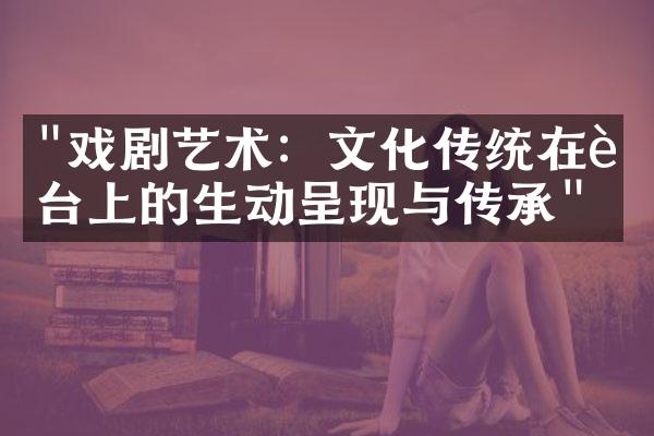 "戏剧艺术：文化传统在舞台上的生动呈现与传承"