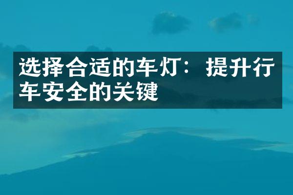 选择合适的车灯：提升行车安全的关键