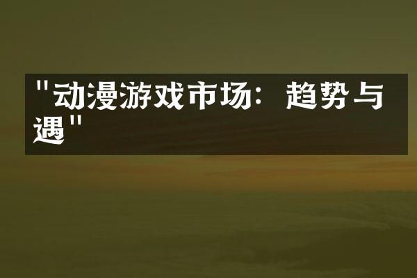 "动漫游戏市场：趋势与机遇"