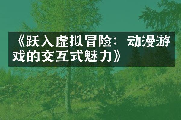 《跃入虚拟冒险：动漫游戏的交互式魅力》