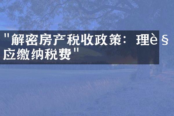"解密房产税收政策：理解应缴纳税费"
