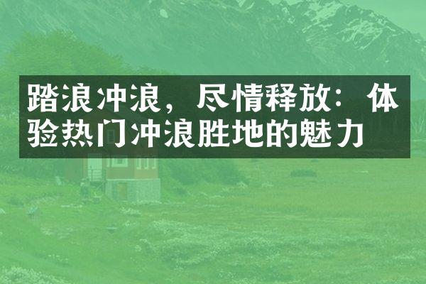 踏浪冲浪，尽情释放：体验热门冲浪胜地的魅力