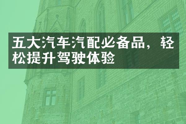 五大汽车汽配必备品，轻松提升驾驶体验