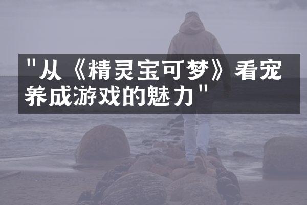 "从《精灵宝可梦》看宠物养成游戏的魅力"